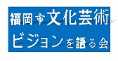 福岡市文化芸術ビジョンを語る会