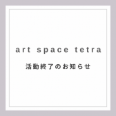 art space tetra クローズのおしらせ