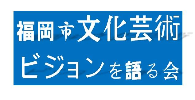 福岡市文化芸術ビジョンを語る会