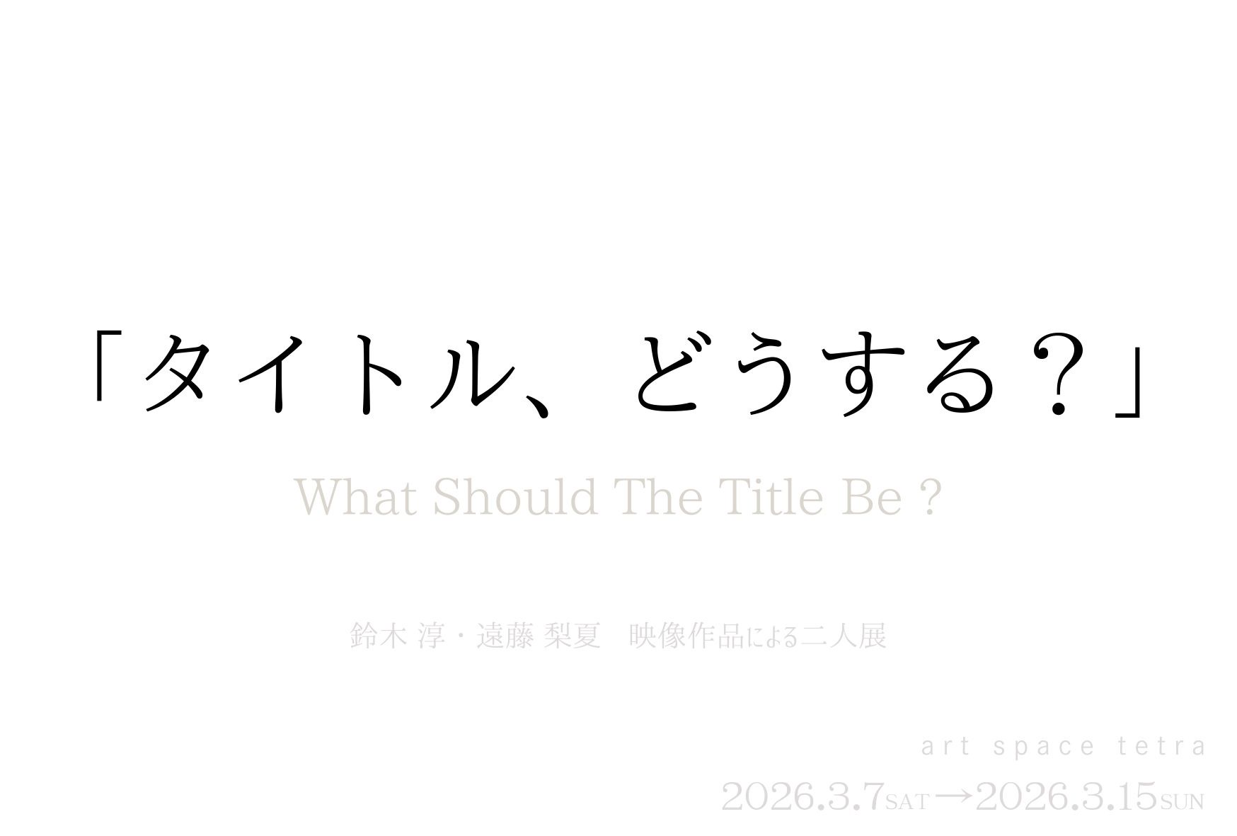 「タイトル、どうする？」／ What Should The Title Be ? 鈴木淳・遠藤梨夏 映像作品による二人展